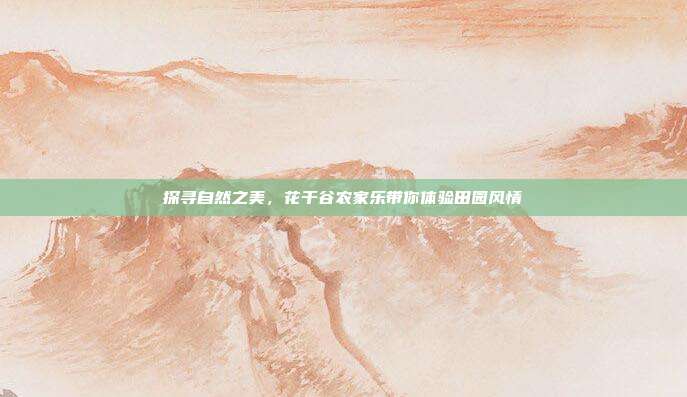 探寻自然之美，花千谷农家乐带你体验田园风情