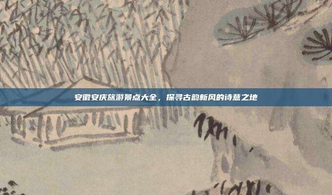安徽安庆旅游景点大全，探寻古韵新风的诗意之地