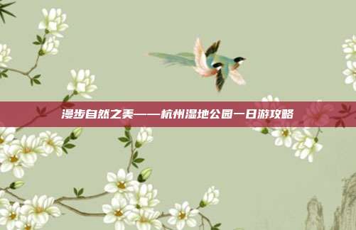 漫步自然之美——杭州湿地公园一日游攻略