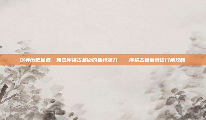 探寻历史足迹，体验浮梁古县衙的独特魅力——浮梁古县衙景区门票攻略