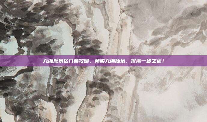 九湖源景区门票攻略，畅游九湖仙境，仅需一步之遥！