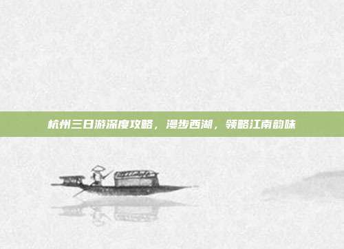 杭州三日游深度攻略，漫步西湖，领略江南韵味