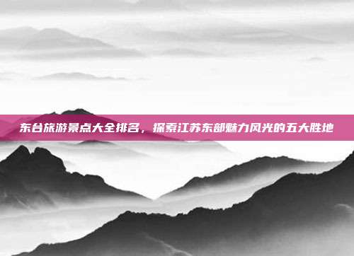东台旅游景点大全排名，探索江苏东部魅力风光的五大胜地