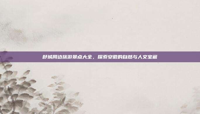 舒城周边旅游景点大全，探索安徽的自然与人文宝藏