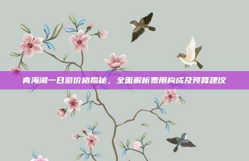 青海湖一日游价格揭秘，全面解析费用构成及预算建议