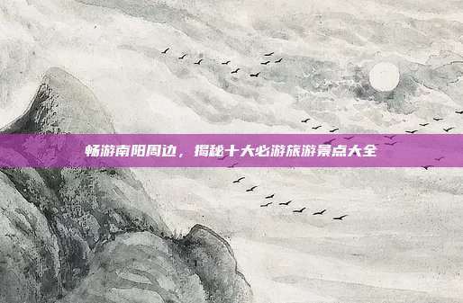 畅游南阳周边，揭秘十大必游旅游景点大全