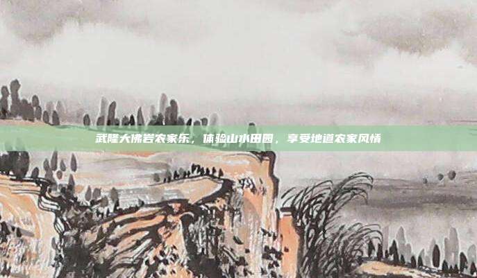 武隆大佛岩农家乐，体验山水田园，享受地道农家风情