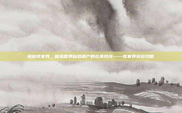 探秘张家界，体验世界自然遗产的壮美风光——张家界旅游攻略
