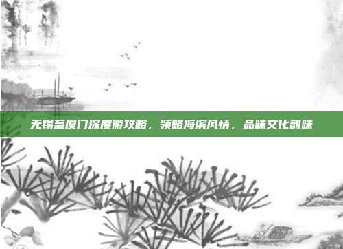 无锡至厦门深度游攻略，领略海滨风情，品味文化韵味