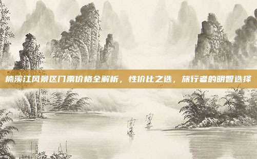 楠溪江风景区门票价格全解析，性价比之选，旅行者的明智选择