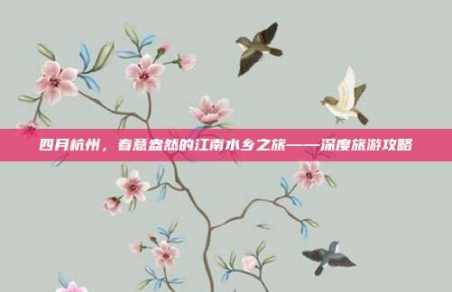 四月杭州，春意盎然的江南水乡之旅——深度旅游攻略