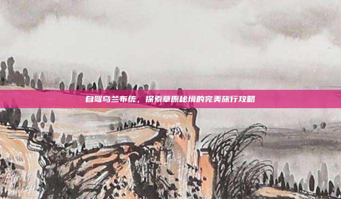 自驾乌兰布统，探索草原秘境的完美旅行攻略