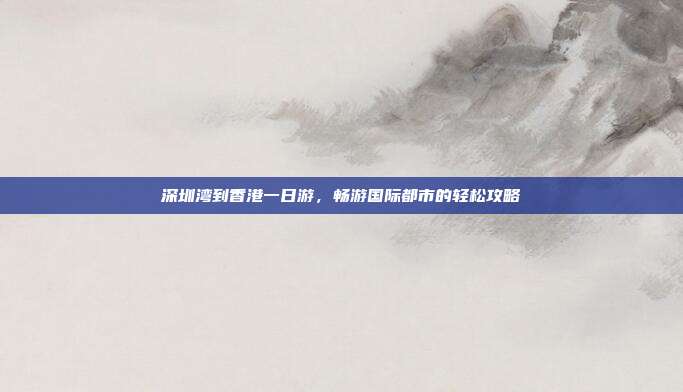 深圳湾到香港一日游，畅游国际都市的轻松攻略