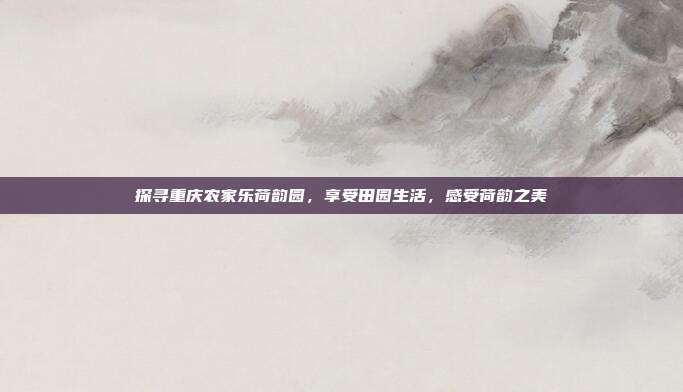 探寻重庆农家乐荷韵园，享受田园生活，感受荷韵之美