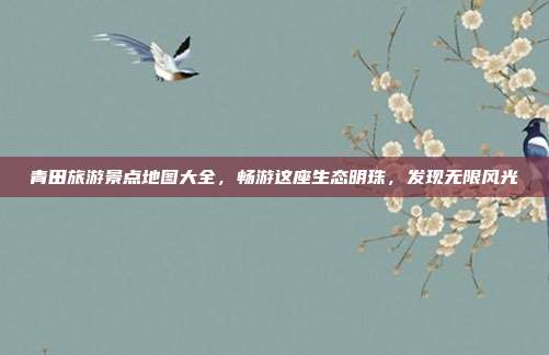 青田旅游景点地图大全，畅游这座生态明珠，发现无限风光