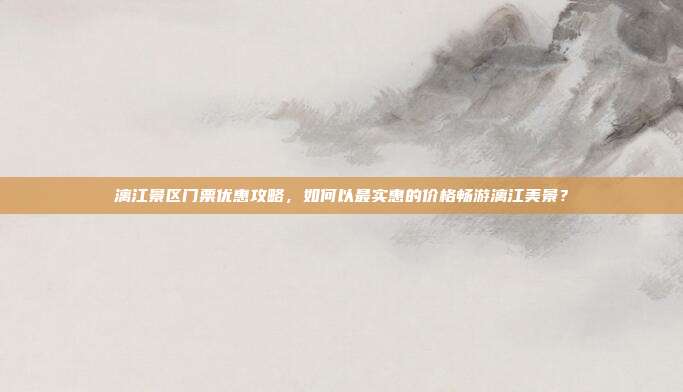 漓江景区门票优惠攻略，如何以最实惠的价格畅游漓江美景？
