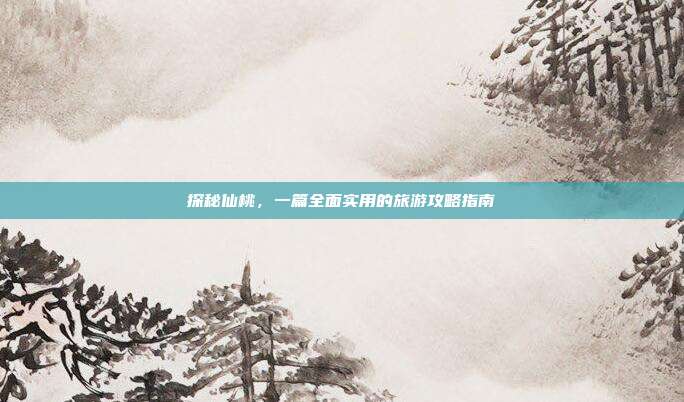 探秘仙桃，一篇全面实用的旅游攻略指南