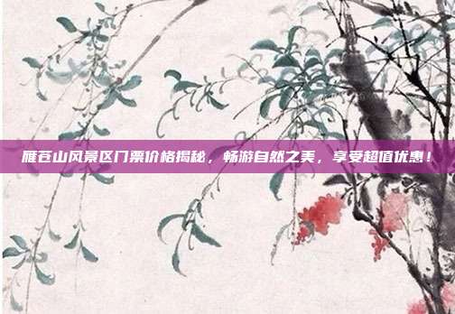 雁苍山风景区门票价格揭秘，畅游自然之美，享受超值优惠！