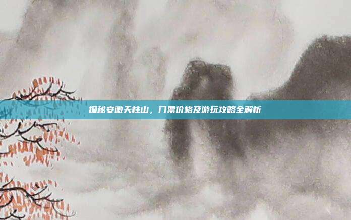 探秘安徽天柱山，门票价格及游玩攻略全解析