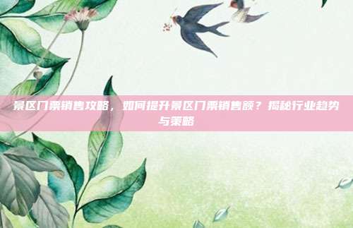 景区门票销售攻略，如何提升景区门票销售额？揭秘行业趋势与策略