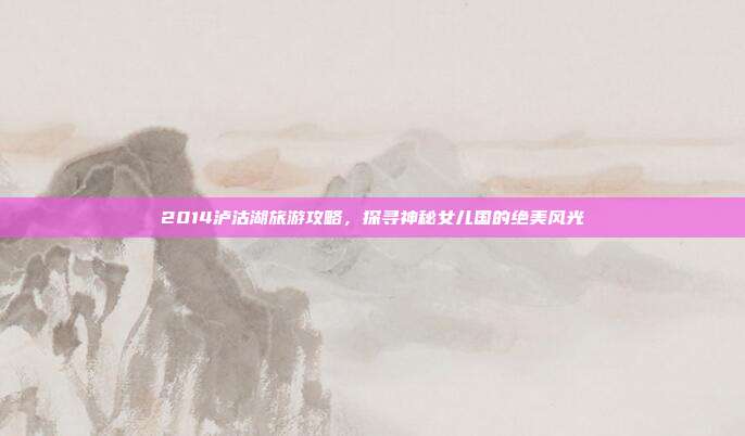 2014泸沽湖旅游攻略，探寻神秘女儿国的绝美风光