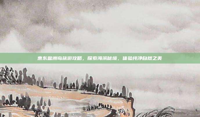 惠东盐洲岛旅游攻略，探索海滨秘境，体验纯净自然之美