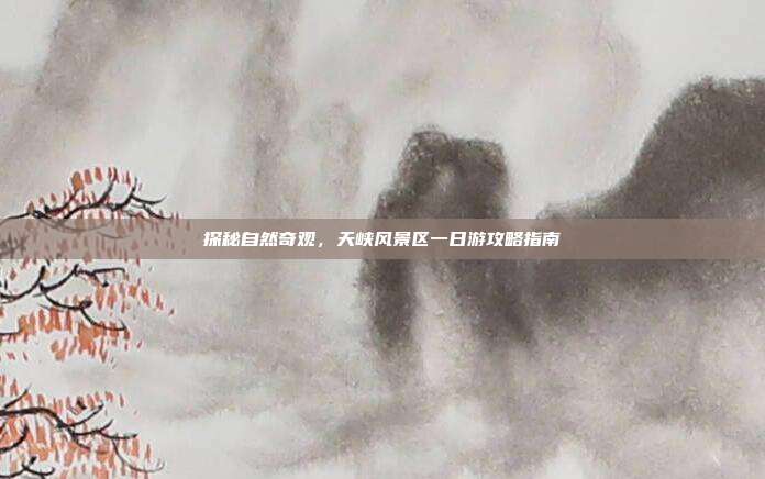 探秘自然奇观，天峡风景区一日游攻略指南