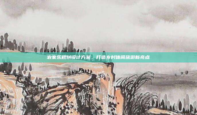 农家乐规划设计方案，打造乡村休闲旅游新亮点