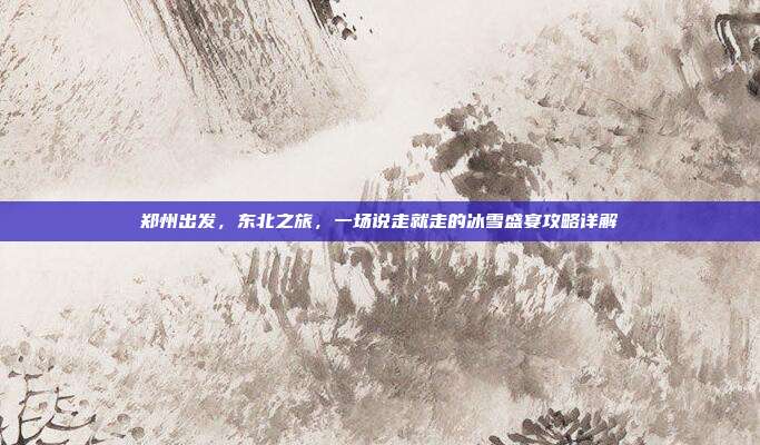 郑州出发，东北之旅，一场说走就走的冰雪盛宴攻略详解
