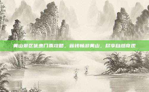 黄山景区优惠门票攻略，省钱畅游黄山，尽享自然奇观