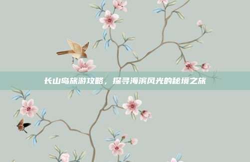 长山岛旅游攻略，探寻海滨风光的秘境之旅