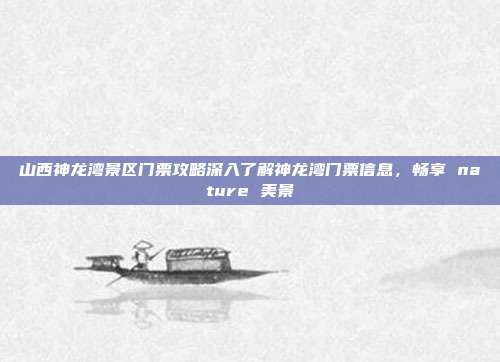 山西神龙湾景区门票攻略深入了解神龙湾门票信息，畅享 nature 美景