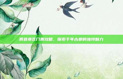 辉县景区门票攻略，探索千年古都的独特魅力