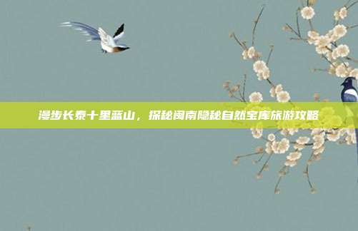 漫步长泰十里蓝山，探秘闽南隐秘自然宝库旅游攻略