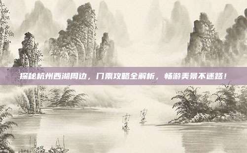 探秘杭州西湖周边，门票攻略全解析，畅游美景不迷路！