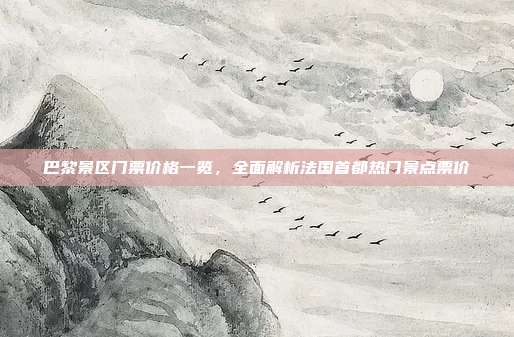 巴黎景区门票价格一览，全面解析法国首都热门景点票价