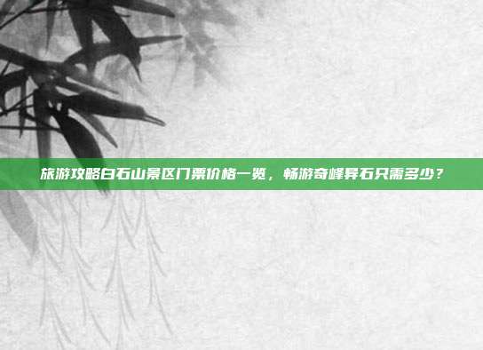 旅游攻略白石山景区门票价格一览，畅游奇峰异石只需多少？