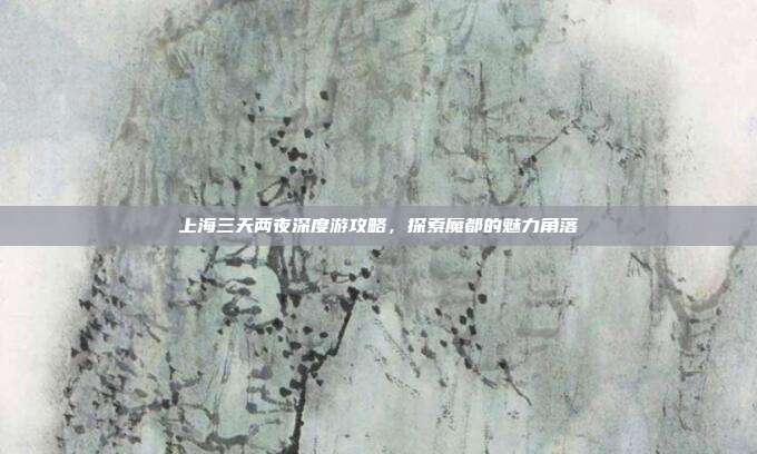 上海三天两夜深度游攻略，探索魔都的魅力角落