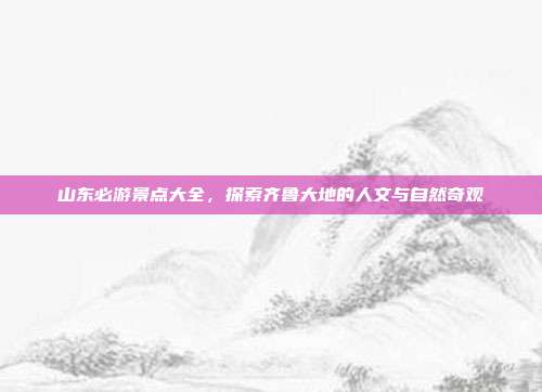 山东必游景点大全，探索齐鲁大地的人文与自然奇观