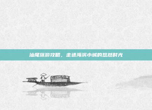 汕尾旅游攻略，走进海滨小城的悠然时光