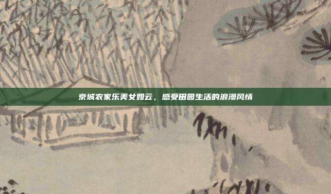 京城农家乐美女如云，感受田园生活的浪漫风情