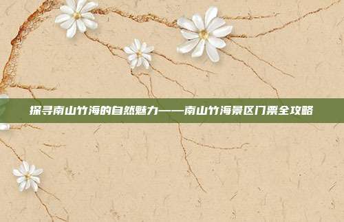 探寻南山竹海的自然魅力——南山竹海景区门票全攻略
