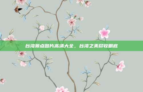 台湾景点图片高清大全，台湾之美尽收眼底