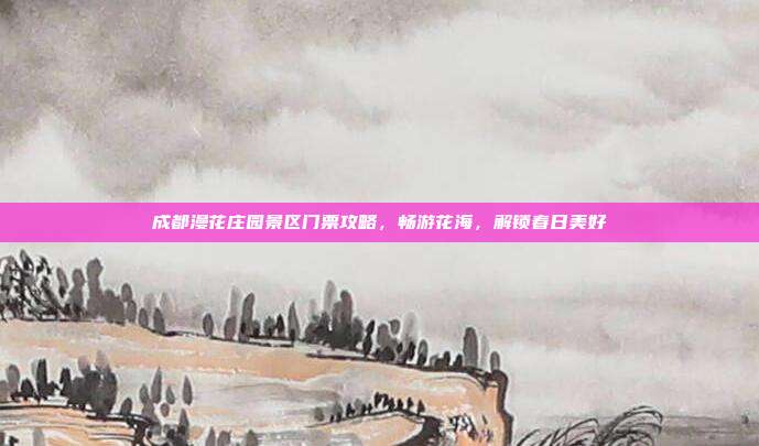 成都漫花庄园景区门票攻略，畅游花海，解锁春日美好