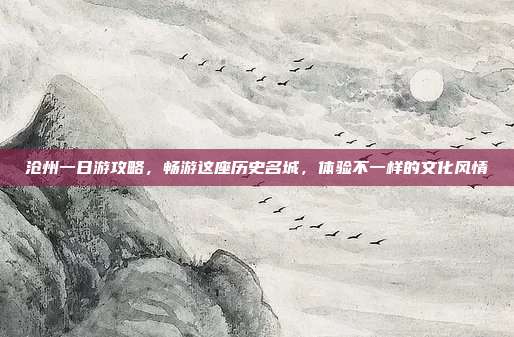 沧州一日游攻略，畅游这座历史名城，体验不一样的文化风情