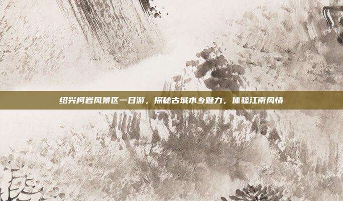 绍兴柯岩风景区一日游，探秘古城水乡魅力，体验江南风情