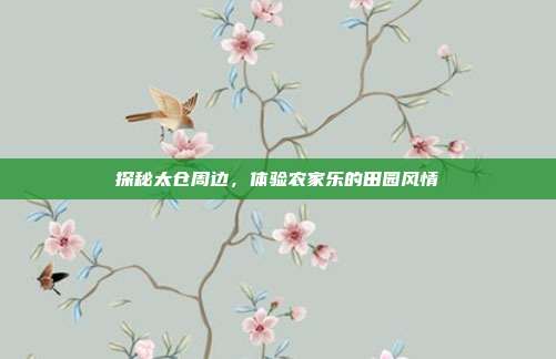 探秘太仓周边，体验农家乐的田园风情
