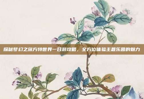 探秘梦幻之旅方特世界一日游攻略，全方位体验主题乐园的魅力