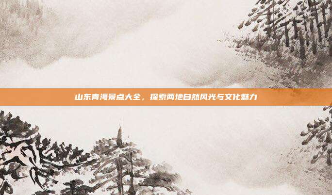 山东青海景点大全，探索两地自然风光与文化魅力