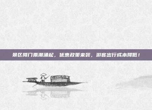 景区降门票潮涌起，优惠政策来袭，游客出行成本降低！